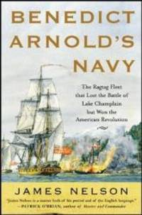 Benedict Arnold&#039;s Navy: The Ragtag Fleet That Lost the Battle of Lake Champlain but Won the American Revolution by James Nelson - 2006-06-09