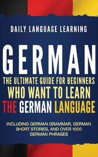 German: The Ultimate Guide for Beginners Who Want to Learn the German Language, Including German...