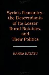 Syria's Peasantry, the Descendants of Its Lesser Rural Notables, and Their Politics by Hanna Batatu - 1999-02-02