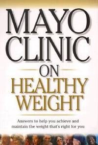 Mayo Clinic on Healthy Weight : Answers to Help You Achieve and Maintain the Weight That's Right...