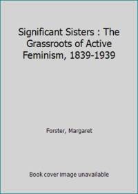 Significant Sisters : The Grassroots of Active Feminism, 1839-1939 by Forster, Margaret - 1986