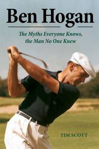 Ben Hogan : The Myths Everyone Knows, the Man No One Knew