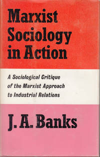 Marxist Sociology in Action: A Sociological Critique of the Marxist Approach to Industrial Relations by Banks, J.A