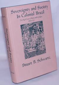 Sovereignty and Society in Colonial Brazil: The High Court of Bahia and its Judges, 1609-1751 by Schwartz, Stuart B - 1973