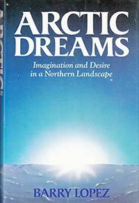 Arctic Dreams: Imagination And Desire In A Northern Landscape by Lopez, Barry