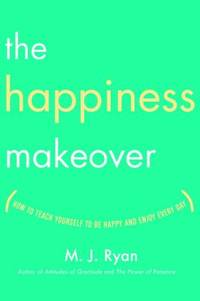 The Happiness Makeover : How to Teach Yourself to Be Happy and Enjoy Every Day