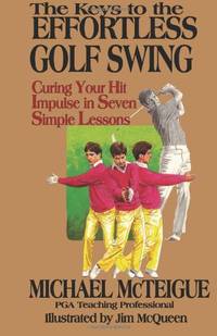 The Keys to the Effortless Golf Swing: Curing Your Hit Impulse in Seven Simple Lessons: Volume 1...