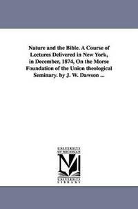 Nature and the Bible. A Course of Lectures Delivered in New York, in December, 1874, On the Morse...