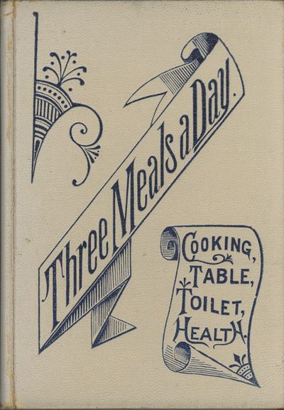 Three Meals a Day: A choice collection of valuable and reliable recipes in all classes of cookery and a comprehensive cyclopedia of information for the home ... and a thousand facts worth knowing. [bound with] Die Tafel und die Kuche, ein sammlung..