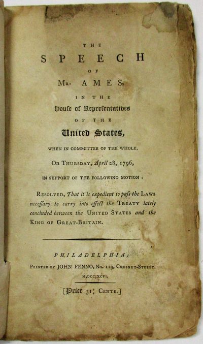 THE SPEECH OF MR. AMES, IN THE HOUSE OF REPRESENTATIVES. . . ON THURSDAY, APRIL 28, 1796, IN SUPPORT OF THE FOLLOWING MOTION: RESOLVED, THAT IT IS EXPEDIENT TO PASS THE LAWS NECESSARY TO CARRY INTO EFFECT THE TREATY LATELY CONCLUDED BETWEEN THE UNITED STATES AND THE KING OF GREAT-BRITAIN