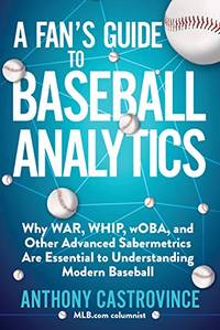 Fan's Guide to Baseball Analytics: Why WAR, WHIP, wOBA, and Other Advanced Sabermetrics Are...