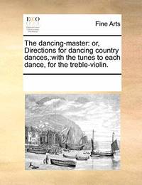 The Dancing-Master: Or, Directions for Dancing Country Dances: With the Tunes to Each Dance, for...