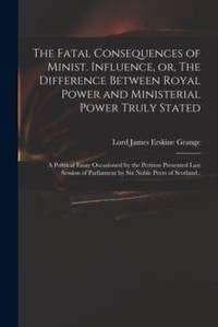 The Fatal Consequences of Minist. Influence, or, The Difference Between Royal Power and...