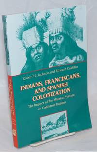 Indians, Franciscans, and Spanish Colonization; The Impact of the Mission System on California Indians by Jackson, Robert H. and Edward Castillo - 1995