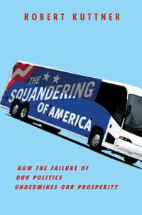 The Squandering of America : How the Failure of Our Politics Undermines Our Prosperity