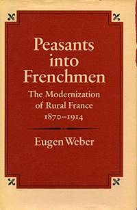 Peasants into Frenchmen: Modernization of Rural France, 1870-1914: The Modernization of Rural...