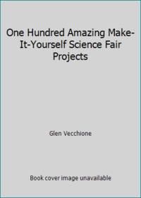 One Hundred Amazing Make-It-Yourself Science Fair Projects