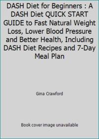 DASH Diet for Beginners : A DASH Diet QUICK START GUIDE to Fast Natural Weight Loss, Lower Blood Pressure and Better Health, Including DASH Diet Recipes and 7-Day Meal Plan by Gina Crawford - 2015