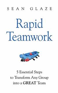 Rapid Teamwork: Essential Steps to Transform Any Group Into a GREAT Team