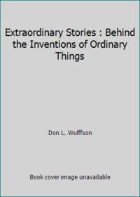 Extraordinary Stories : Behind the Inventions of Ordinary Things by Don L. Wulffson - 1991