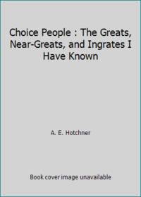 Choice People: The Greats, Near Greats and Ingrates I Have Known by Hotchner, A. E - 1984