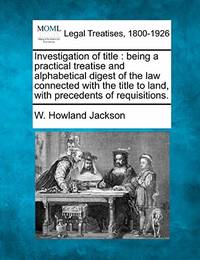 Investigation of Title: Being a Practical Treatise and Alphabetical Digest of the Law Connected...