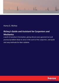 Richey's Guide and Assistant for Carpenters and Mechanics:a work of practical information, giving...