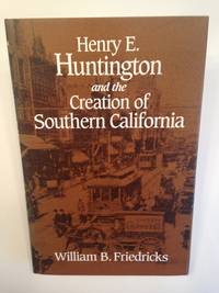 Henry E. Huntington and the Creation of Southern California. by FRIEDRICKS, William B