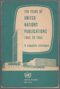 Ten Years of United Nations Publications, 1945 to 1955: A Complete Catalogue