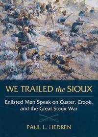 We Trailed the Sioux: Enlisted Men Speak on Custer, Crook and the Great Sioux War