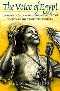 The Voice of Egypt : Umm Kulthum, Arabic Song, and Egyptian Society in the Twentieth Century