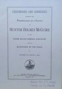 Ceremonies and Addresses Attending the Presentation of a Statue of Hunter  Holmes McGuire by the Hunter McGuire Memorial Association And its  Acceptance by the State, At Richmond, Va. , January 7, 1904