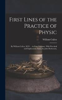 First Lines of the Practice of Physic: By William Cullen, M.D. ... in Four Volumes. With...