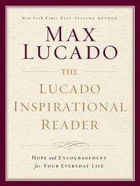 The Lucado Inspirational Reader : Inspiration and Encouragement for Your Life by Max Lucado - 2011