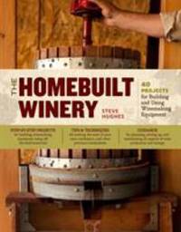 The Homebuilt Winery : 43 Projects for Building and Using Winemaking Equipment