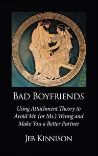 Bad Boyfriends: Using Attachment Theory to Avoid Mr. (or Ms.) Wrong and Make You a Better Partner