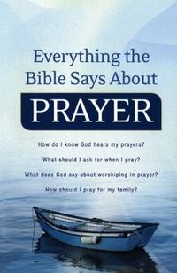 Everything the Bible Says About Prayer: How Do I Know God Hears My Prayers? What Should I Ask For...