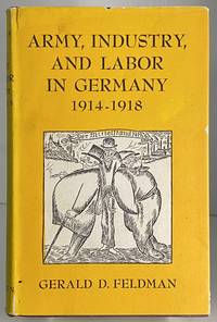 Army, industry, and labor in Germany, 1914-1918, by Gerald D Feldman - 1966