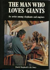 The Man Who Loves Giants: An Artist among Elephants and Engines David Shepherd's Autobiography