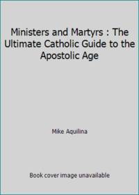 Ministers and Martyrs : The Ultimate Catholic Guide to the Apostolic Age