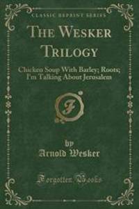 The Wesker Trilogy: Chicken Soup With Barley; Roots; I&#039;m Talking About Jerusalem (Classic Reprint) by Arnold Wesker - 2017-07-13