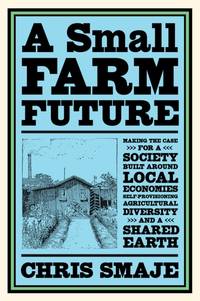 A Small Farm Future: Making the Case for a Society Built Around Local Economies,...