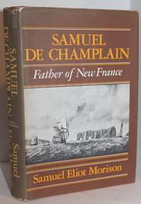 Samuel De Champlian: Father of New France by Samuel Eliot Morison - 1972