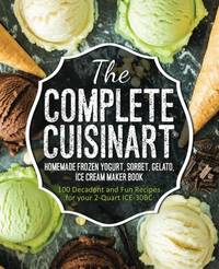 The Complete Cuisinart Homemade Frozen Yogurt, Sorbet, Gelato, Ice Cream Maker Book: 100 Decadent...