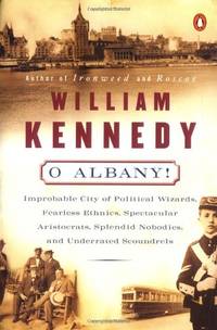 O Albany!: Improbable City of Political Wizards, Fearless Ethnics, Spectacular Aristocrats, Splendid Nobodies And Underrated Scoundrels by Kennedy, William