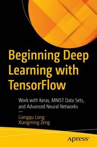 Beginning Deep Learning with TensorFlow : Work with Keras, MNIST Data Sets, and Advanced Neural...