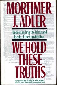 WE HOLD THESE TRUTHS. Understanding the Ideas and Ideals of the Constitution. Signed by Mortimer J. Adler. by Adler, Mortimer J - 1987