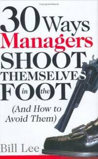 30 Ways Managers Shoot Themselves in the Foot : (and How to Avoid Them)