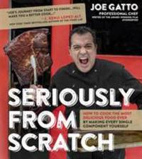Seriously from Scratch : How to Cook the Most Delicious Food Ever by Making Every Single...