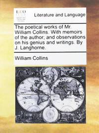 The Poetical Works of Mr. William Collins. with Memoirs of the Author; And Observations on His...